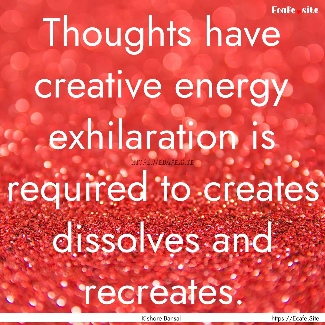 Thoughts have creative energy exhilaration.... : Quote by Kishore Bansal