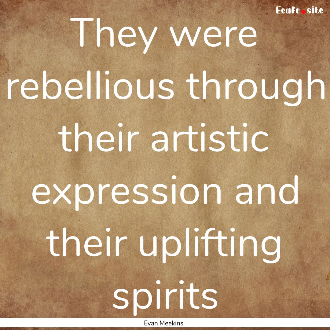 They were rebellious through their artistic.... : Quote by Evan Meekins