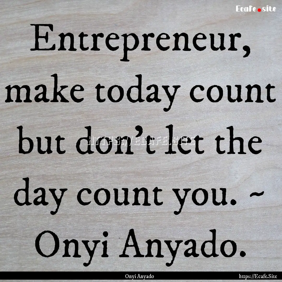 Entrepreneur, make today count but don't.... : Quote by Onyi Anyado