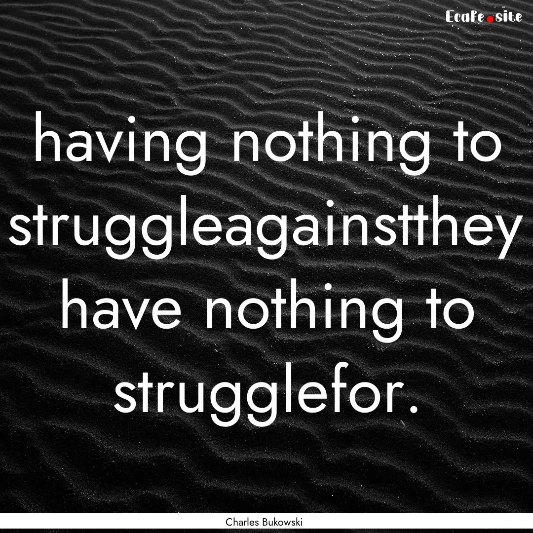 having nothing to struggleagainstthey have.... : Quote by Charles Bukowski