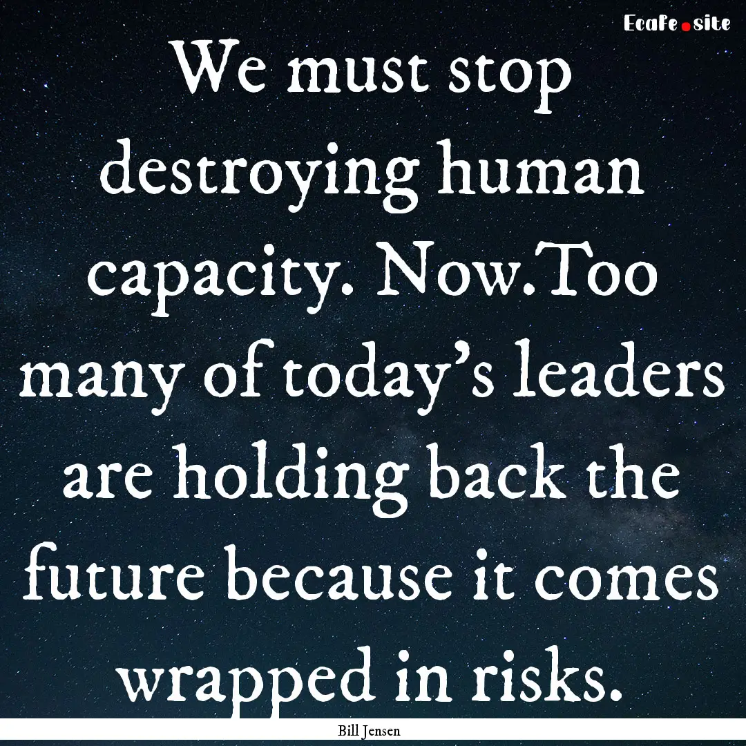 We must stop destroying human capacity. Now.Too.... : Quote by Bill Jensen