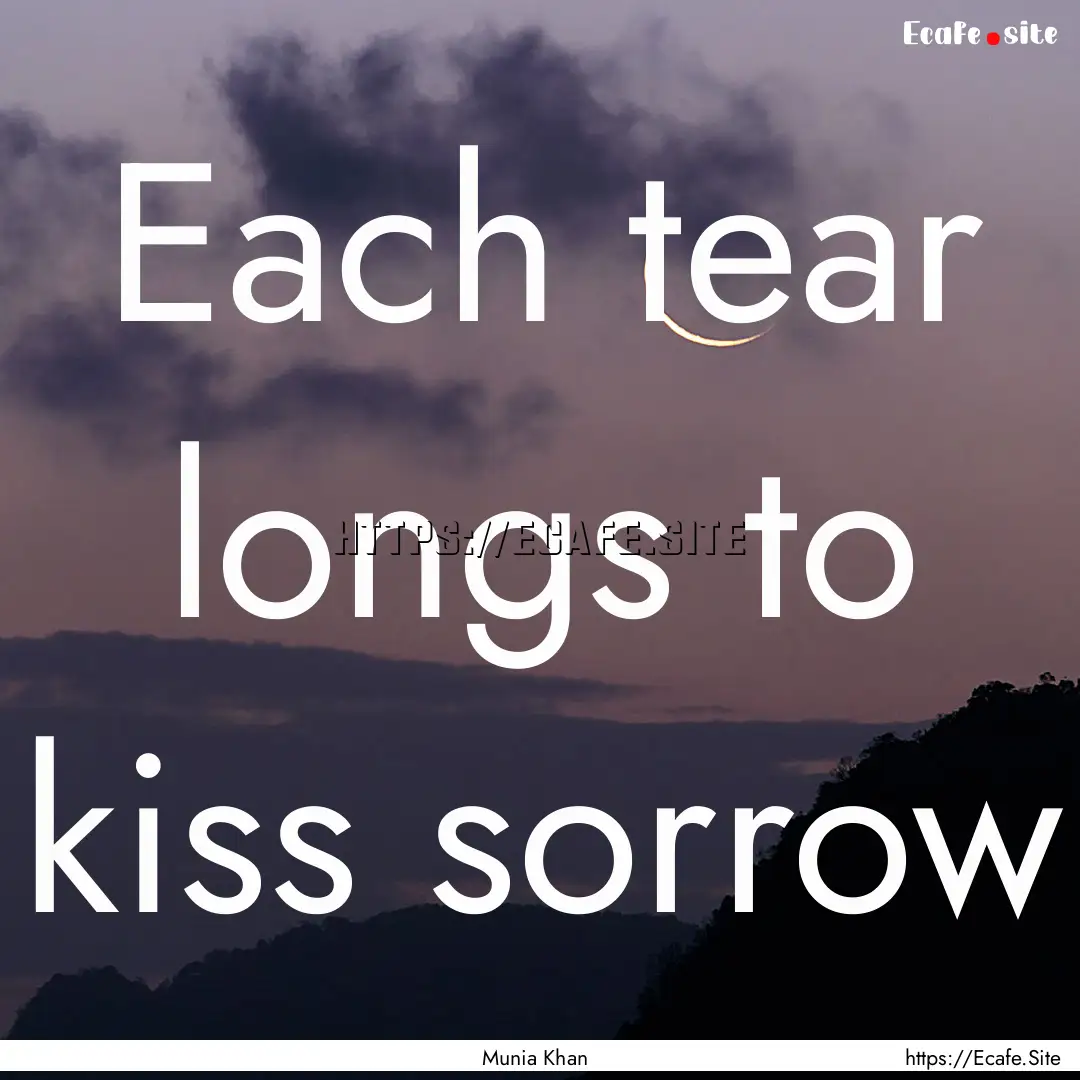 Each tear longs to kiss sorrow : Quote by Munia Khan