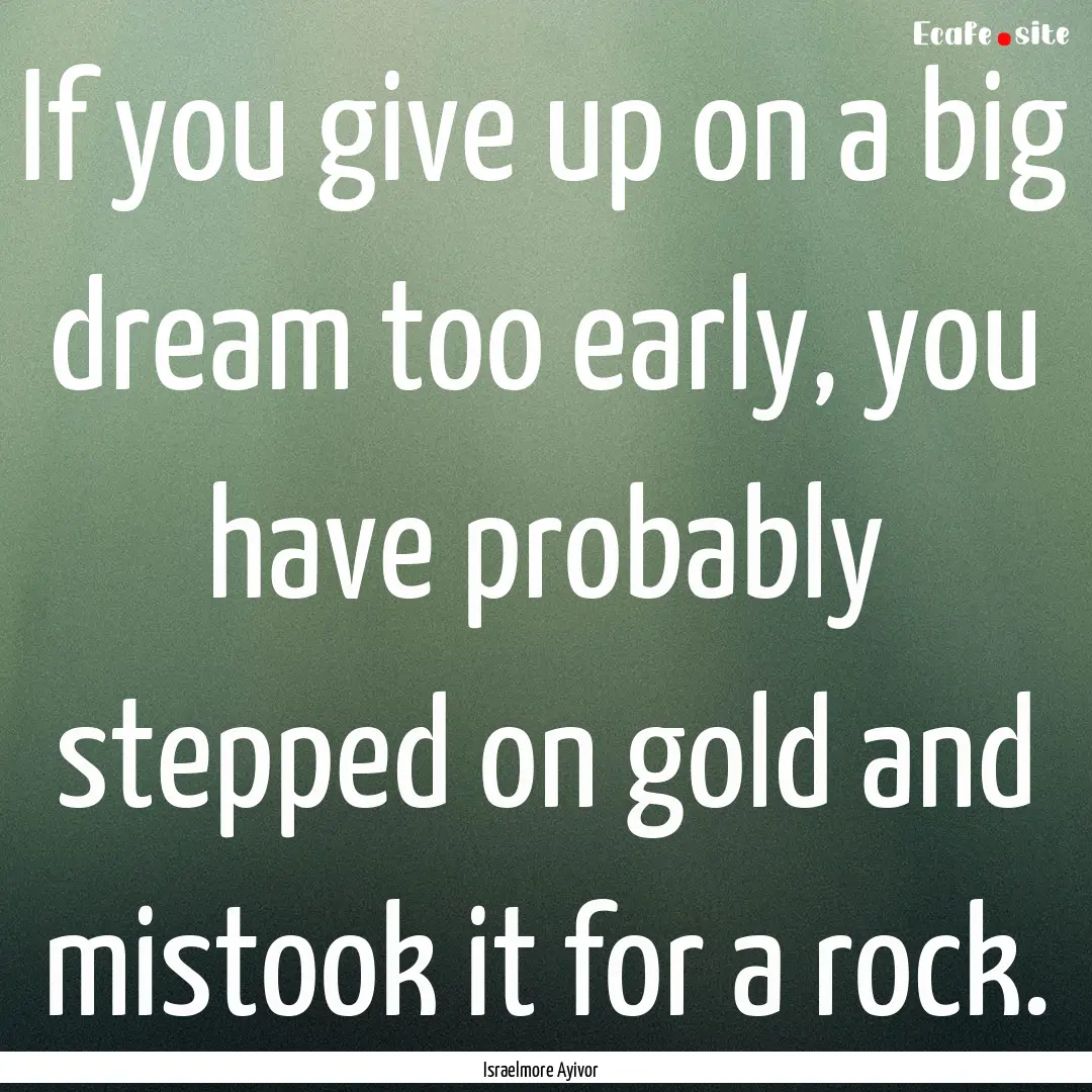 If you give up on a big dream too early,.... : Quote by Israelmore Ayivor