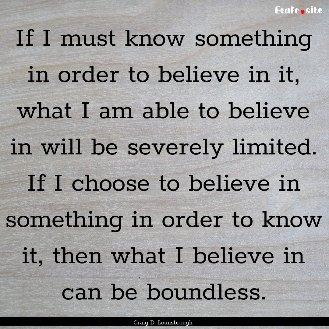 If I must know something in order to believe.... : Quote by Craig D. Lounsbrough