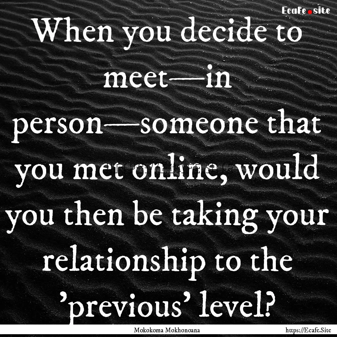 When you decide to meet—in person—someone.... : Quote by Mokokoma Mokhonoana