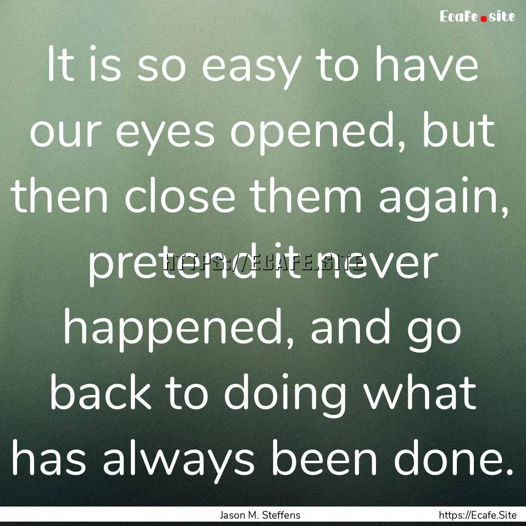 It is so easy to have our eyes opened, but.... : Quote by Jason M. Steffens