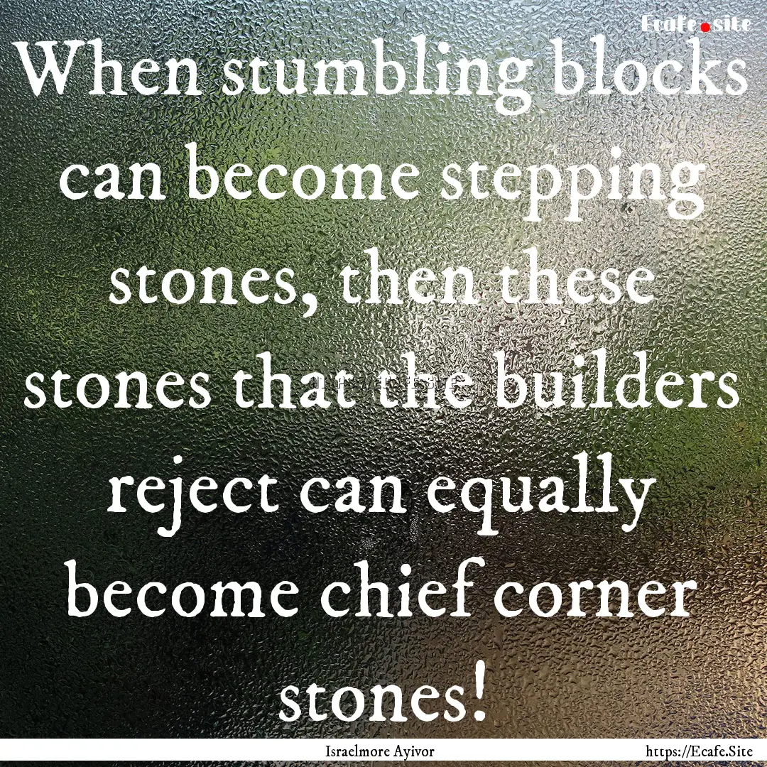 When stumbling blocks can become stepping.... : Quote by Israelmore Ayivor