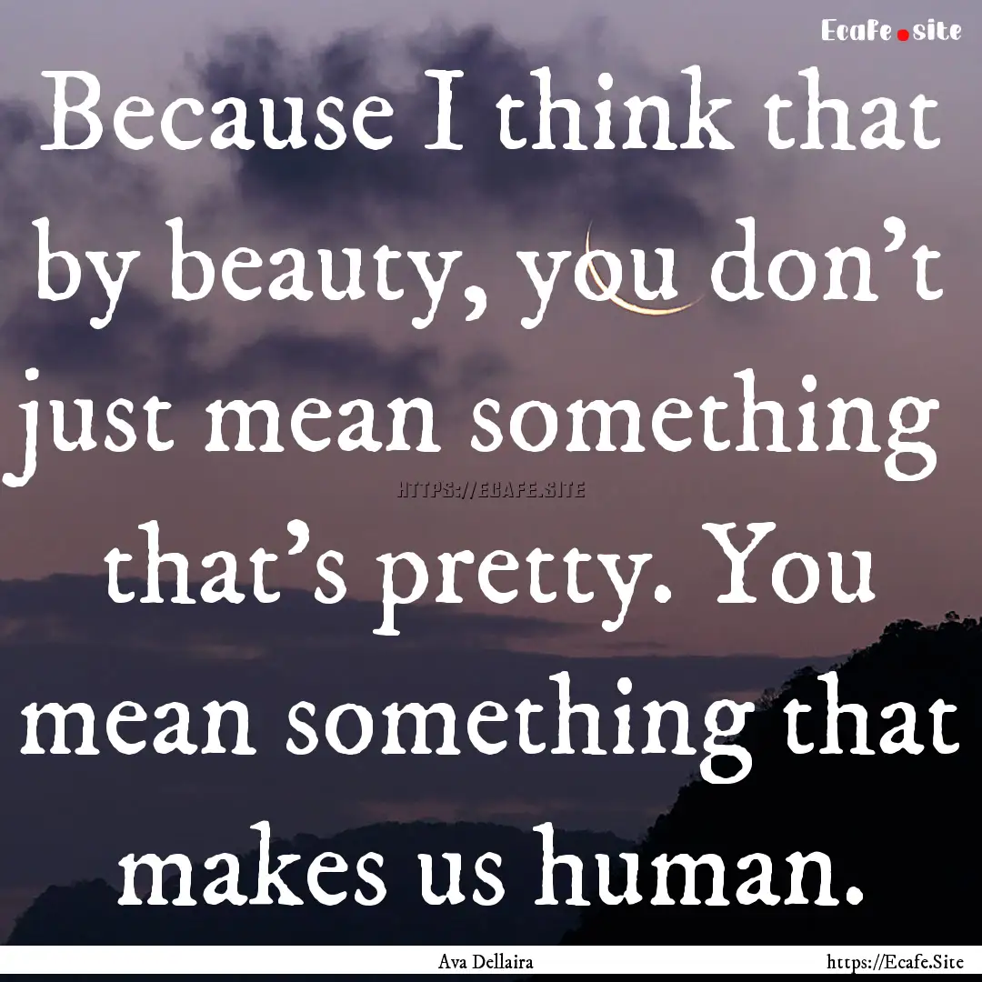 Because I think that by beauty, you don't.... : Quote by Ava Dellaira