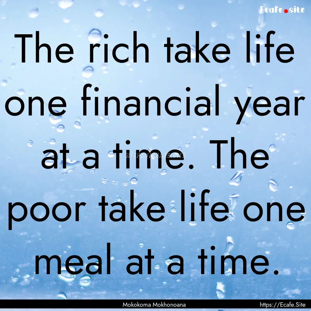 The rich take life one financial year at.... : Quote by Mokokoma Mokhonoana