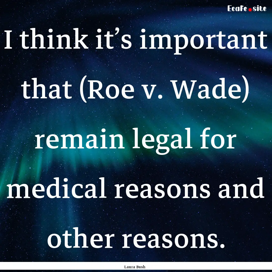 I think it’s important that (Roe v. Wade).... : Quote by Laura Bush