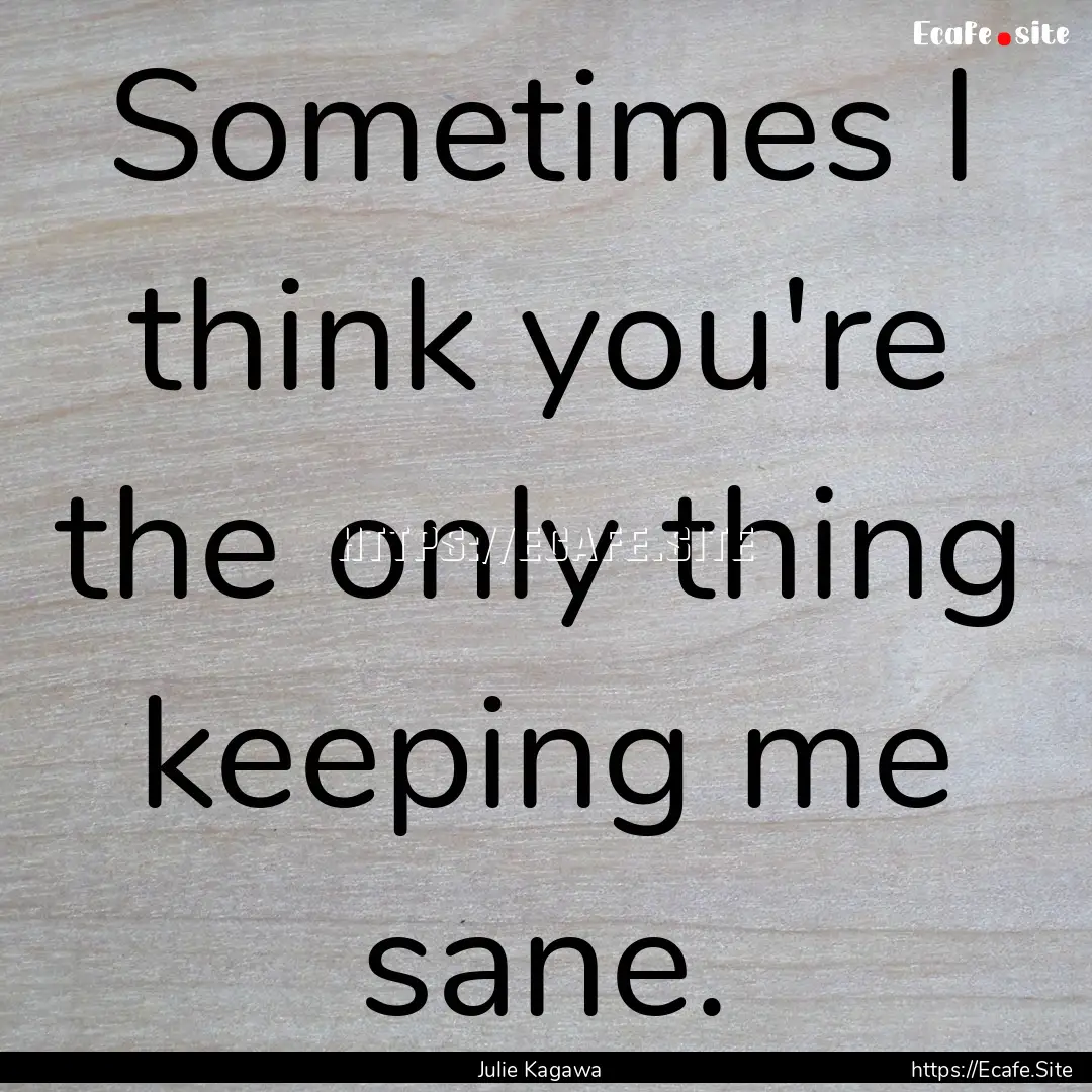 Sometimes I think you're the only thing keeping.... : Quote by Julie Kagawa