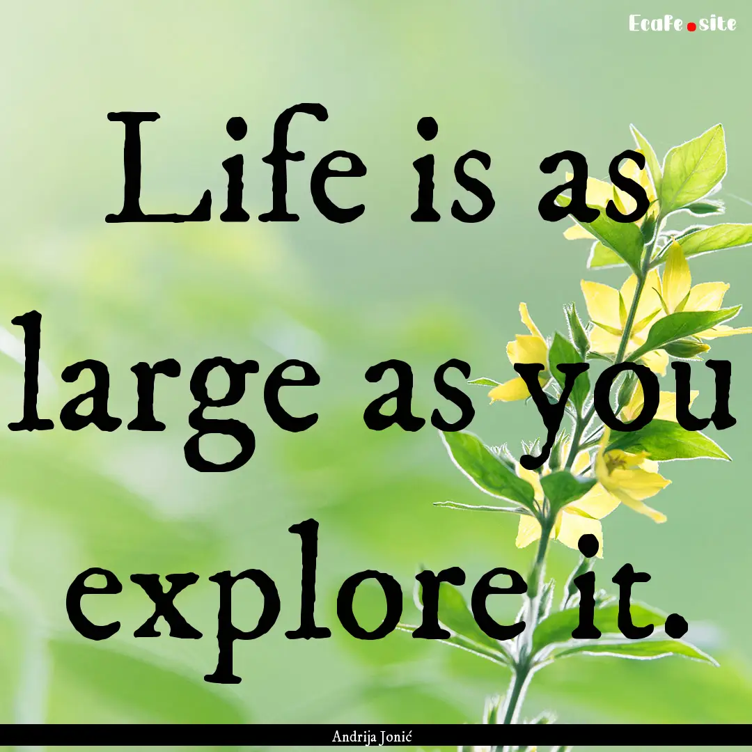 Life is as large as you explore it. : Quote by Andrija Jonić