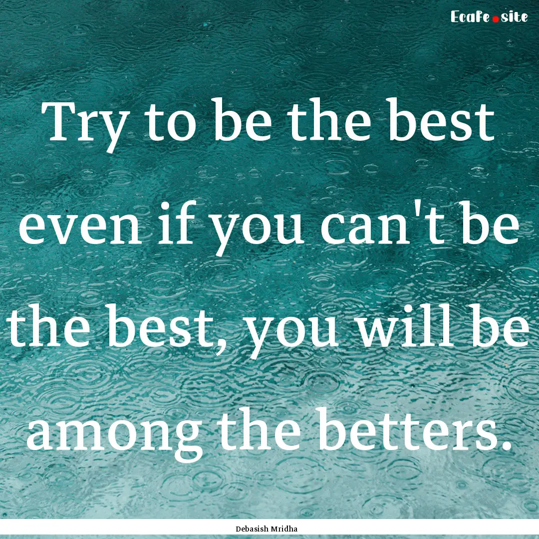 Try to be the best even if you can't be the.... : Quote by Debasish Mridha