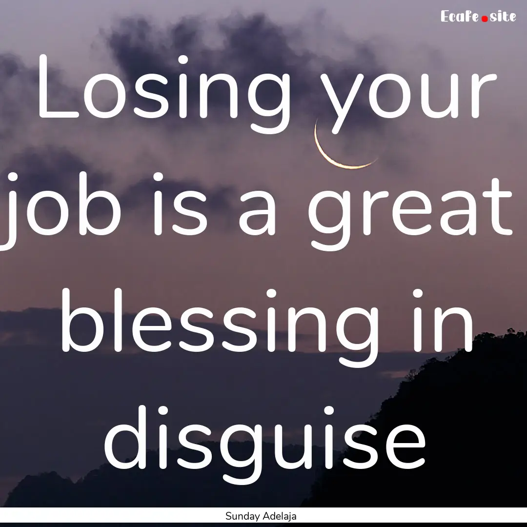 Losing your job is a great blessing in disguise.... : Quote by Sunday Adelaja