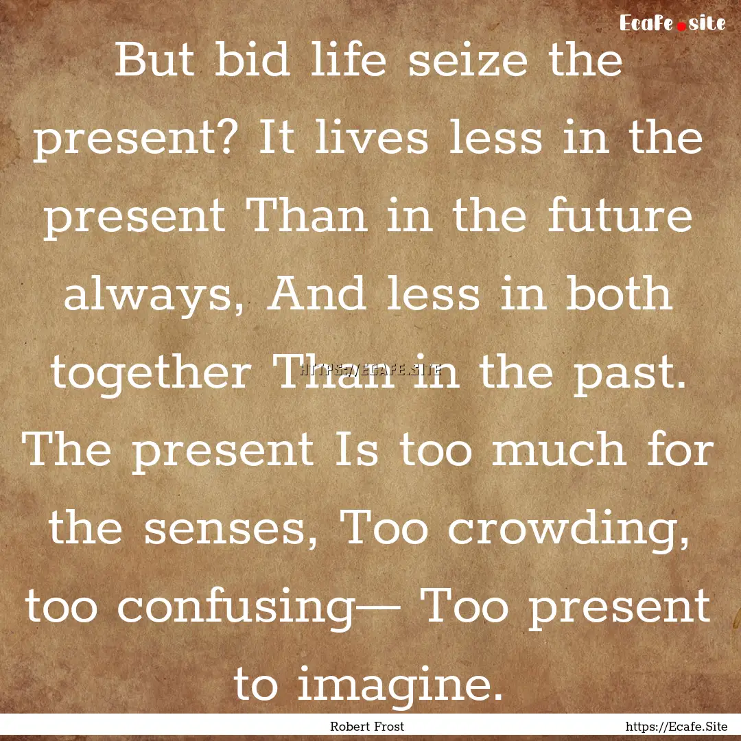 But bid life seize the present? It lives.... : Quote by Robert Frost