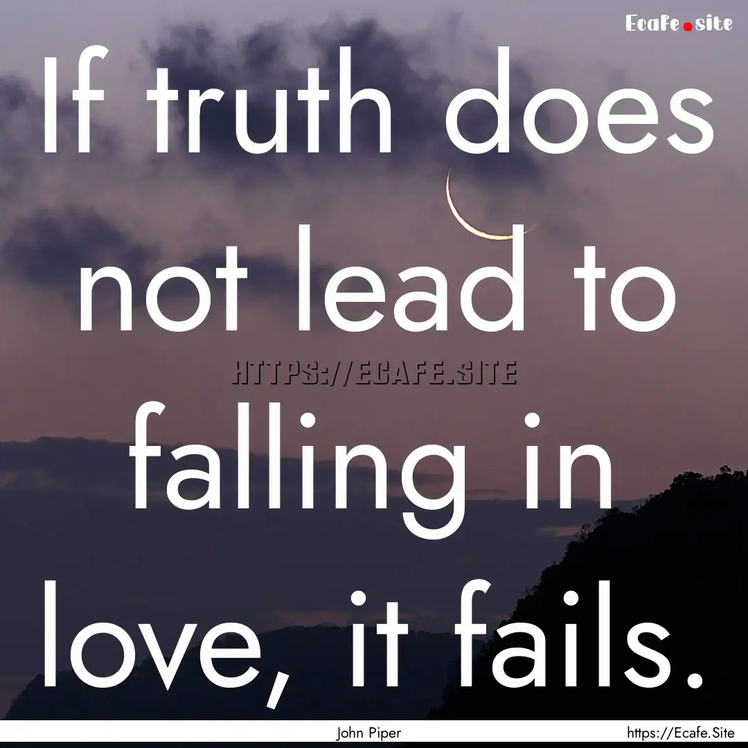 If truth does not lead to falling in love,.... : Quote by John Piper