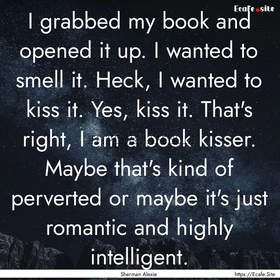 I grabbed my book and opened it up. I wanted.... : Quote by Sherman Alexie