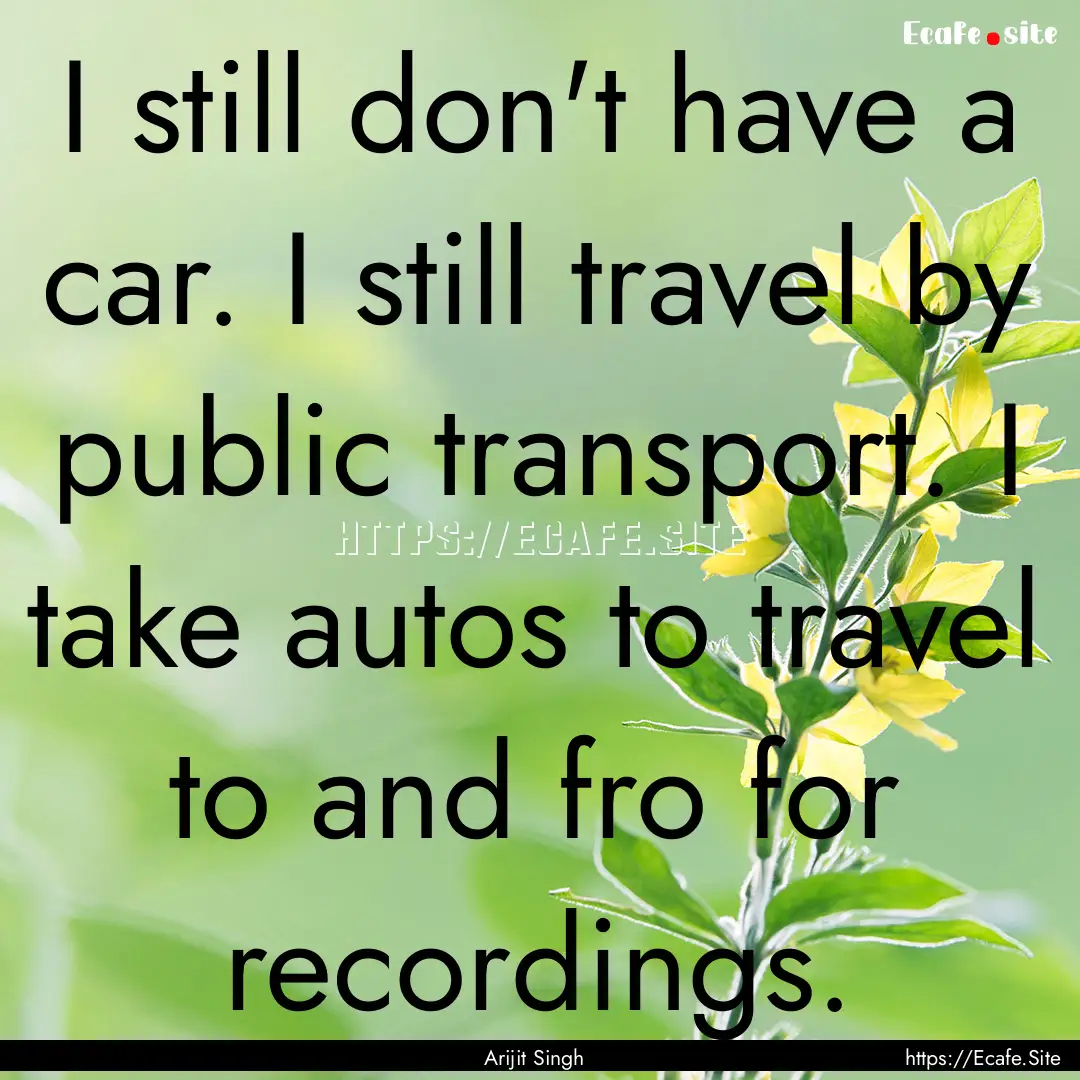 I still don't have a car. I still travel.... : Quote by Arijit Singh