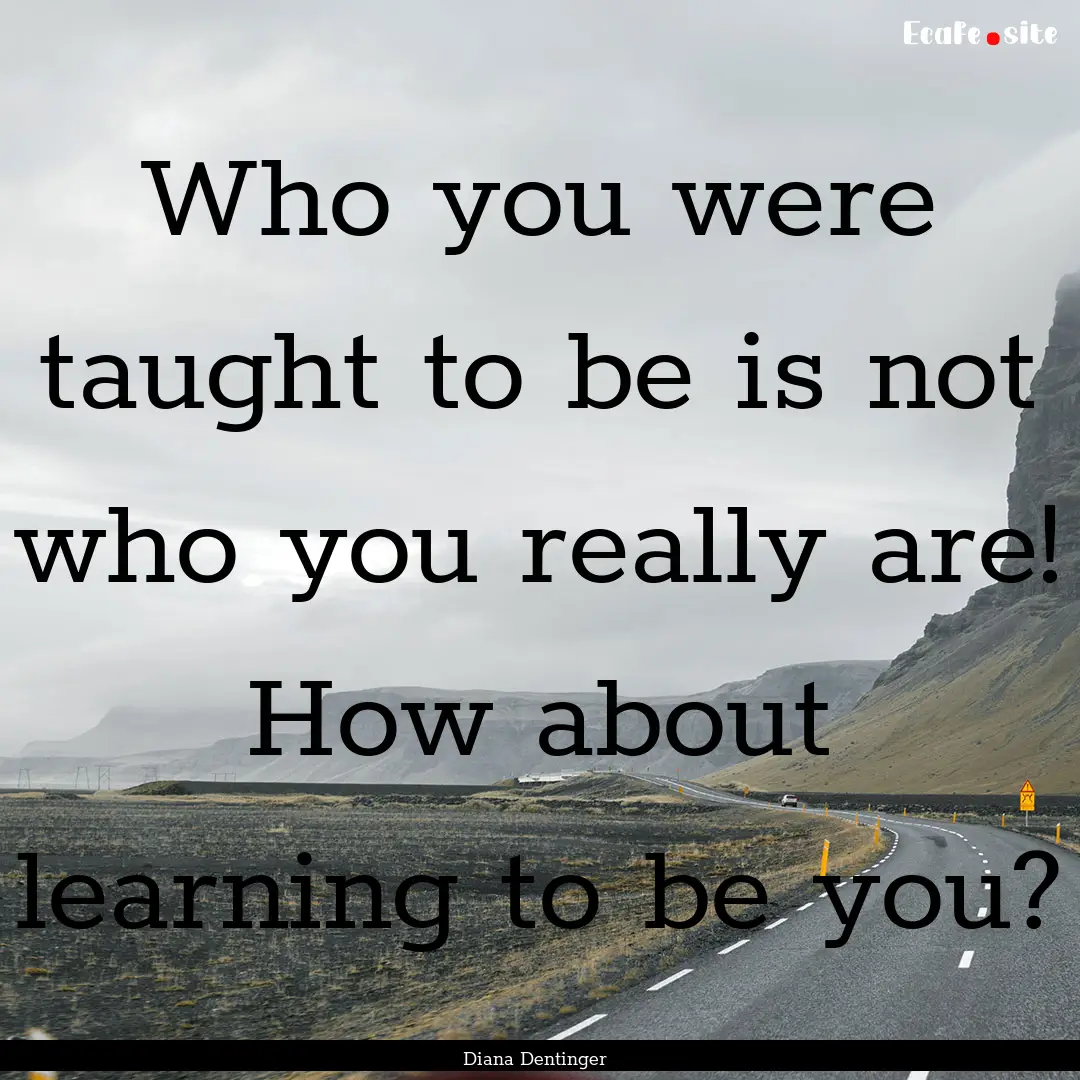 Who you were taught to be is not who you.... : Quote by Diana Dentinger