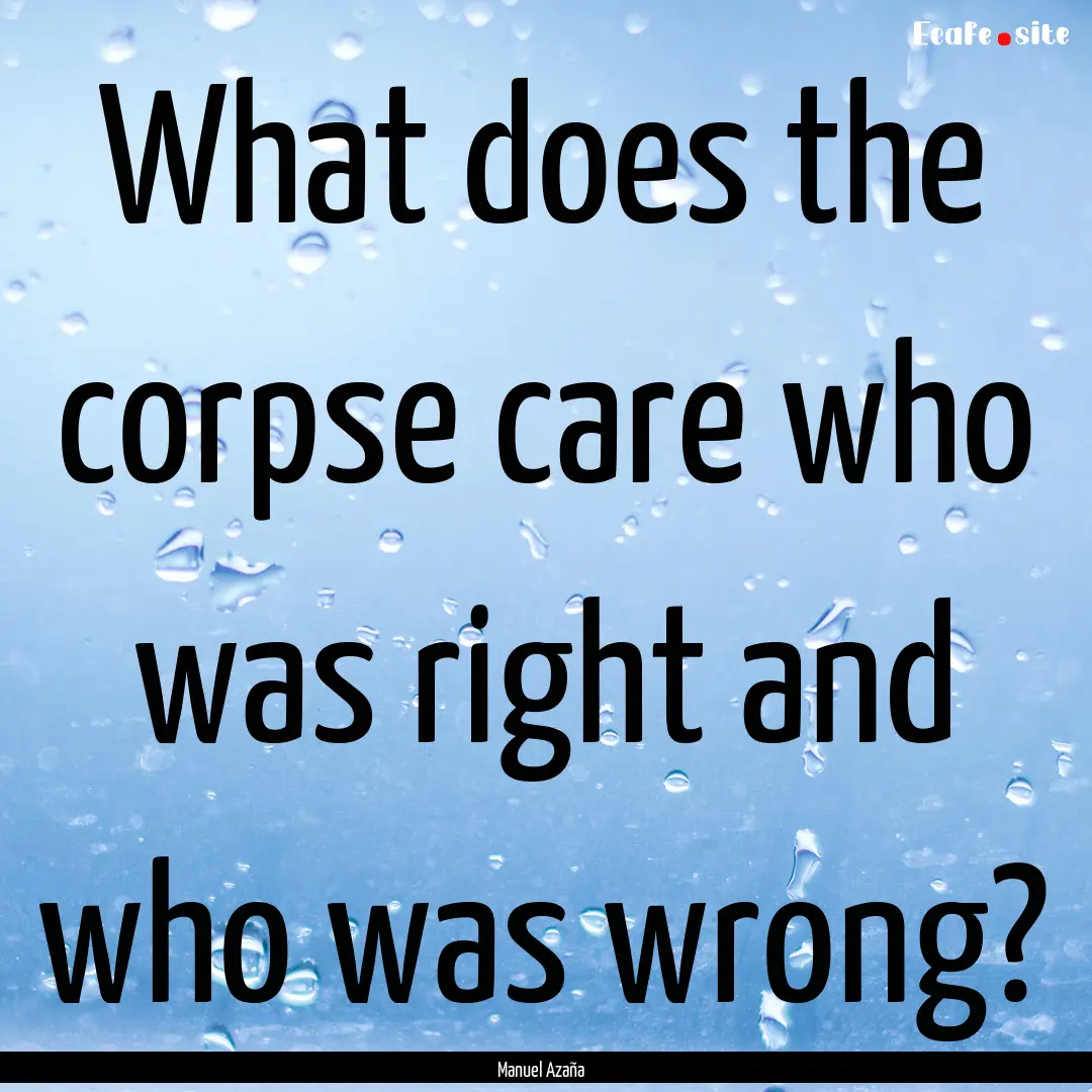 What does the corpse care who was right and.... : Quote by Manuel Azaña