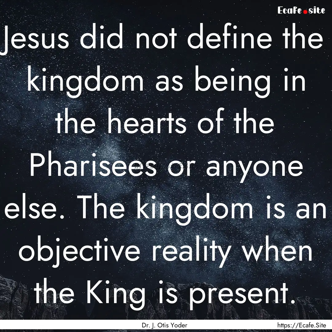 Jesus did not define the kingdom as being.... : Quote by Dr. J. Otis Yoder