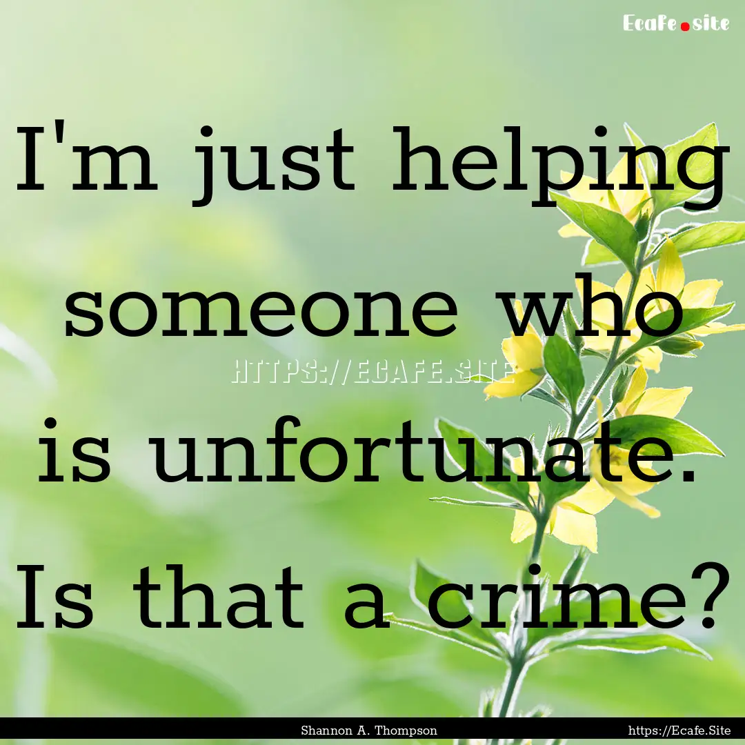 I'm just helping someone who is unfortunate..... : Quote by Shannon A. Thompson