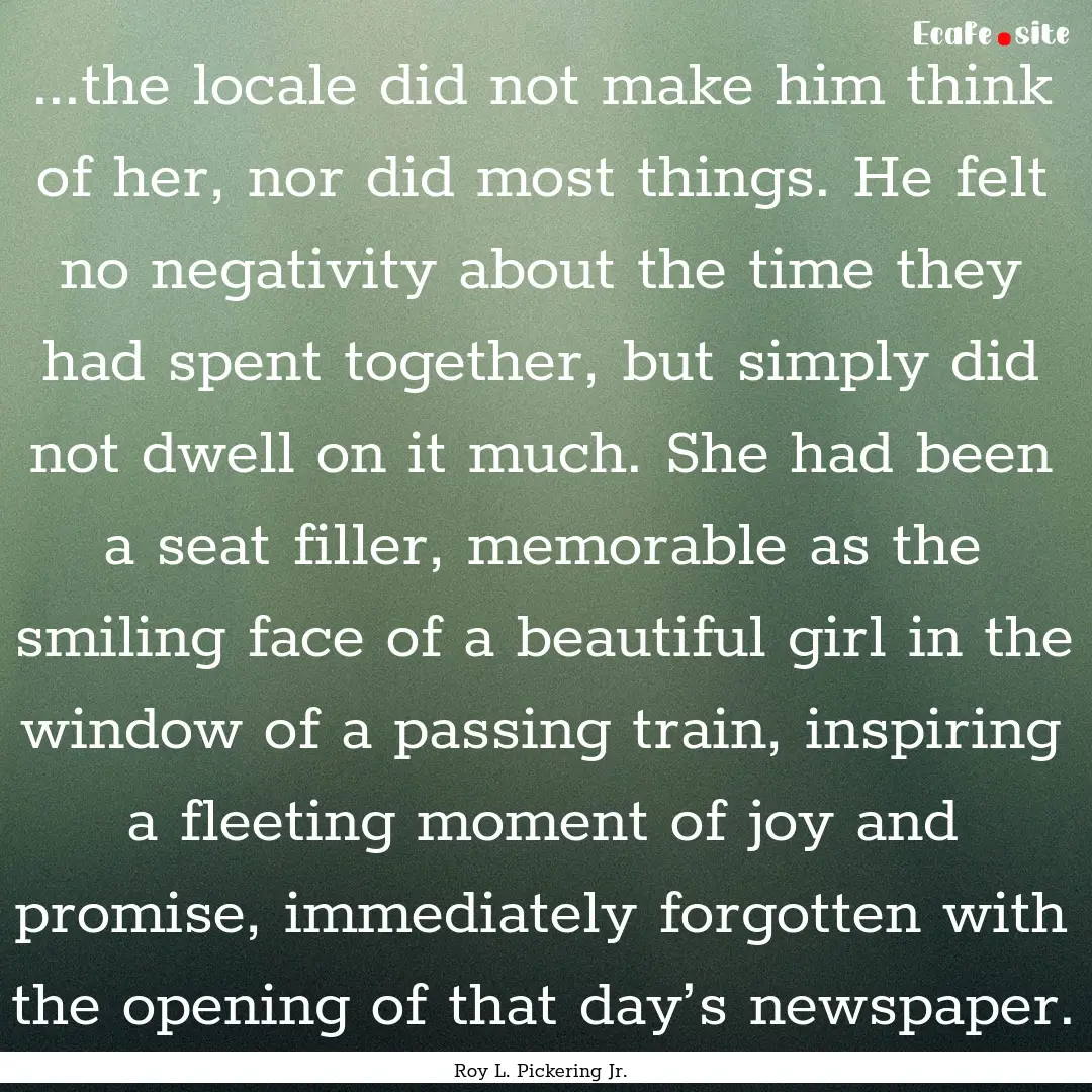 ...the locale did not make him think of her,.... : Quote by Roy L. Pickering Jr.