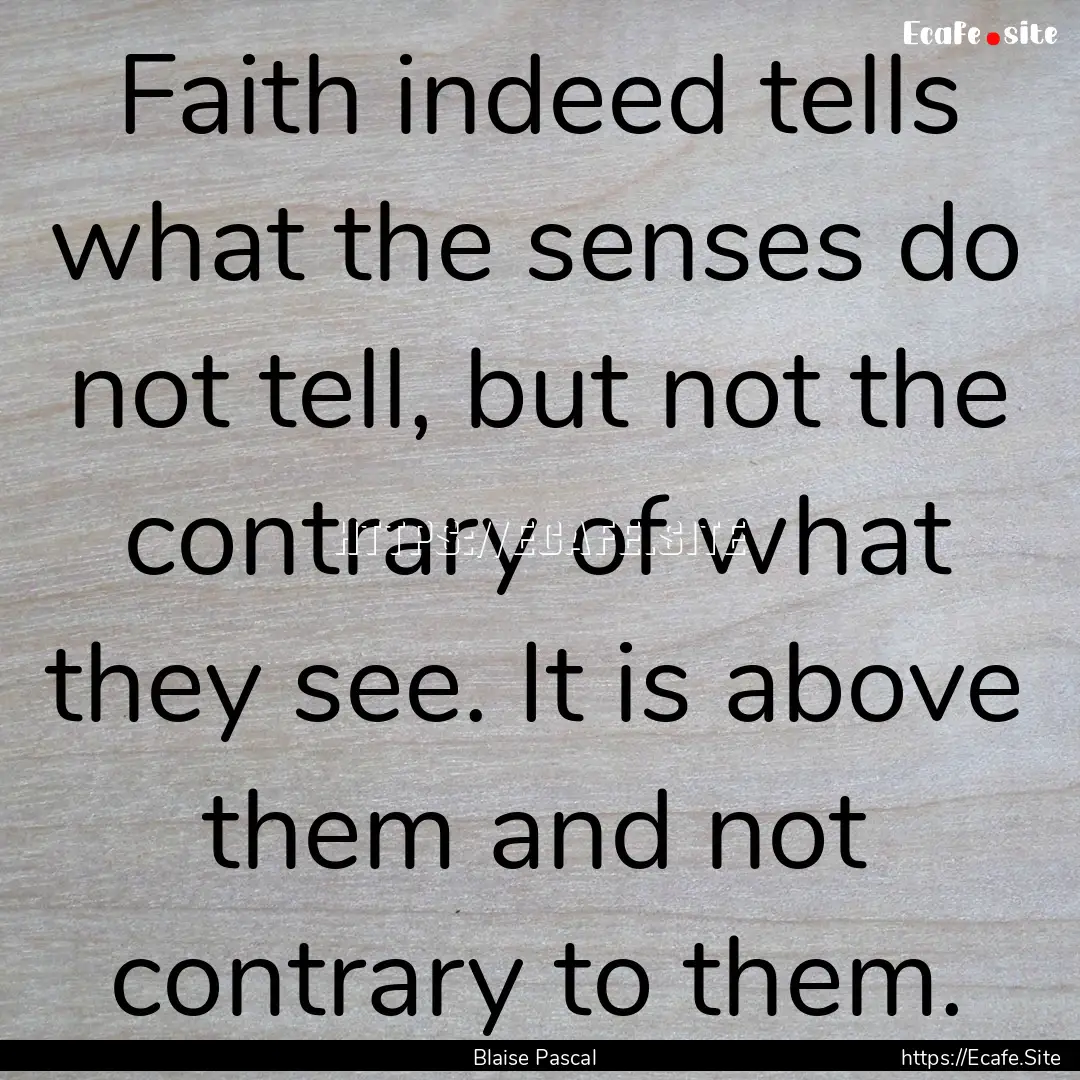 Faith indeed tells what the senses do not.... : Quote by Blaise Pascal