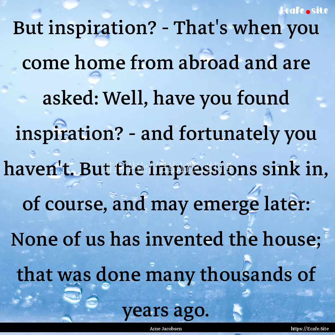 But inspiration? - That's when you come home.... : Quote by Arne Jacobsen