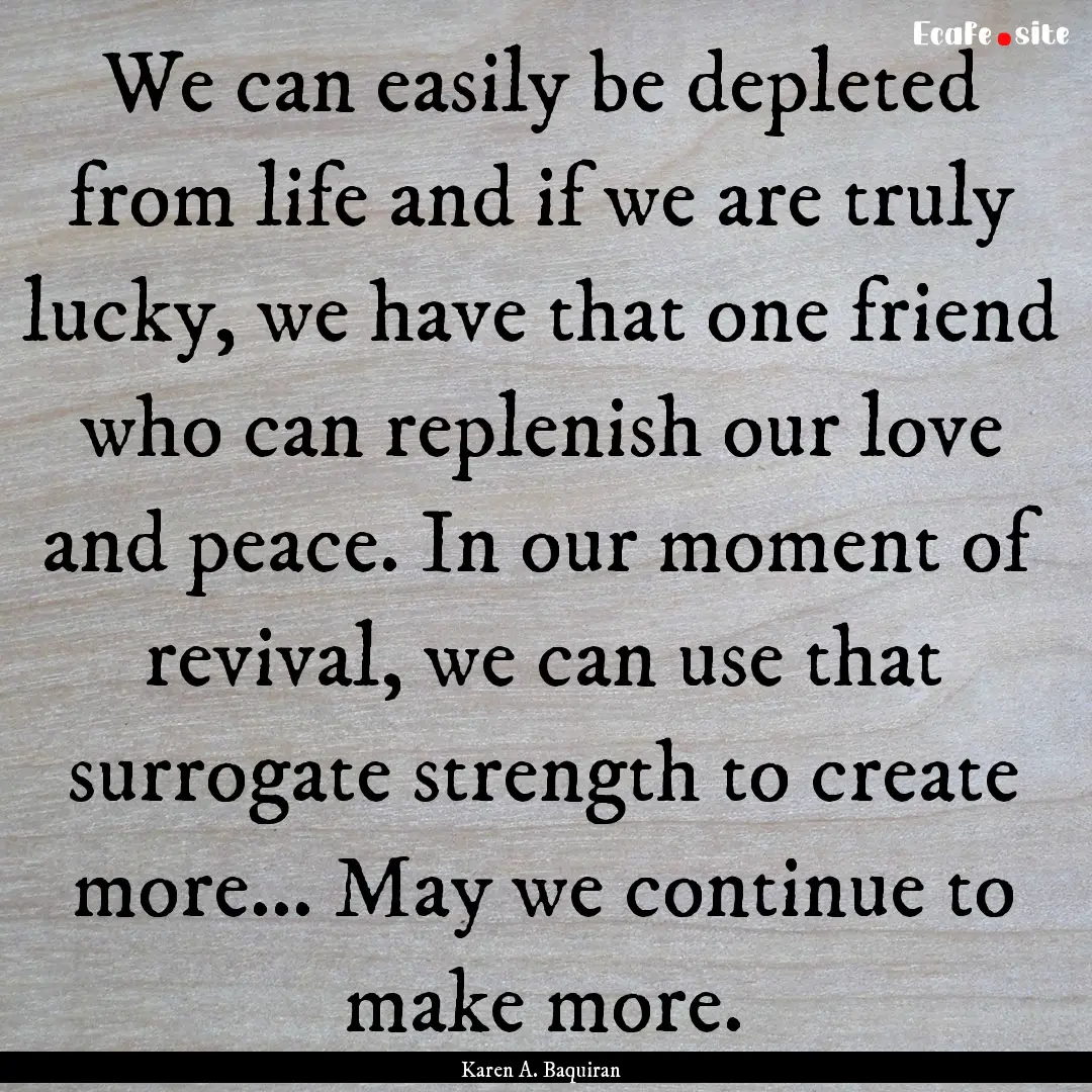 We can easily be depleted from life and if.... : Quote by Karen A. Baquiran