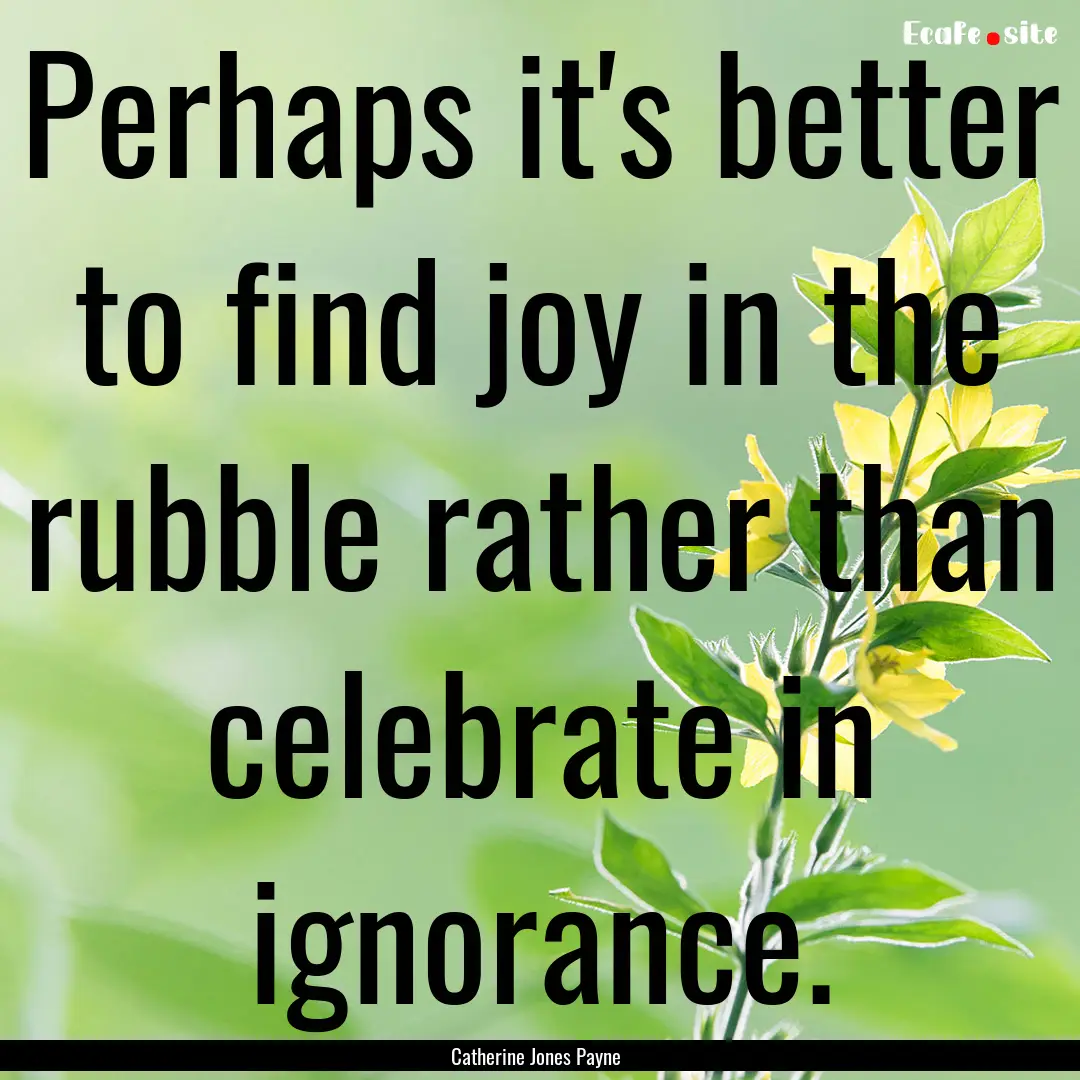 Perhaps it's better to find joy in the rubble.... : Quote by Catherine Jones Payne