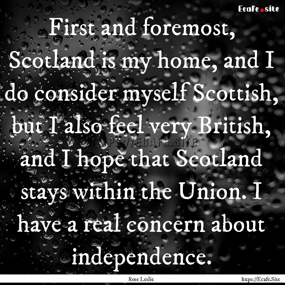 First and foremost, Scotland is my home,.... : Quote by Rose Leslie