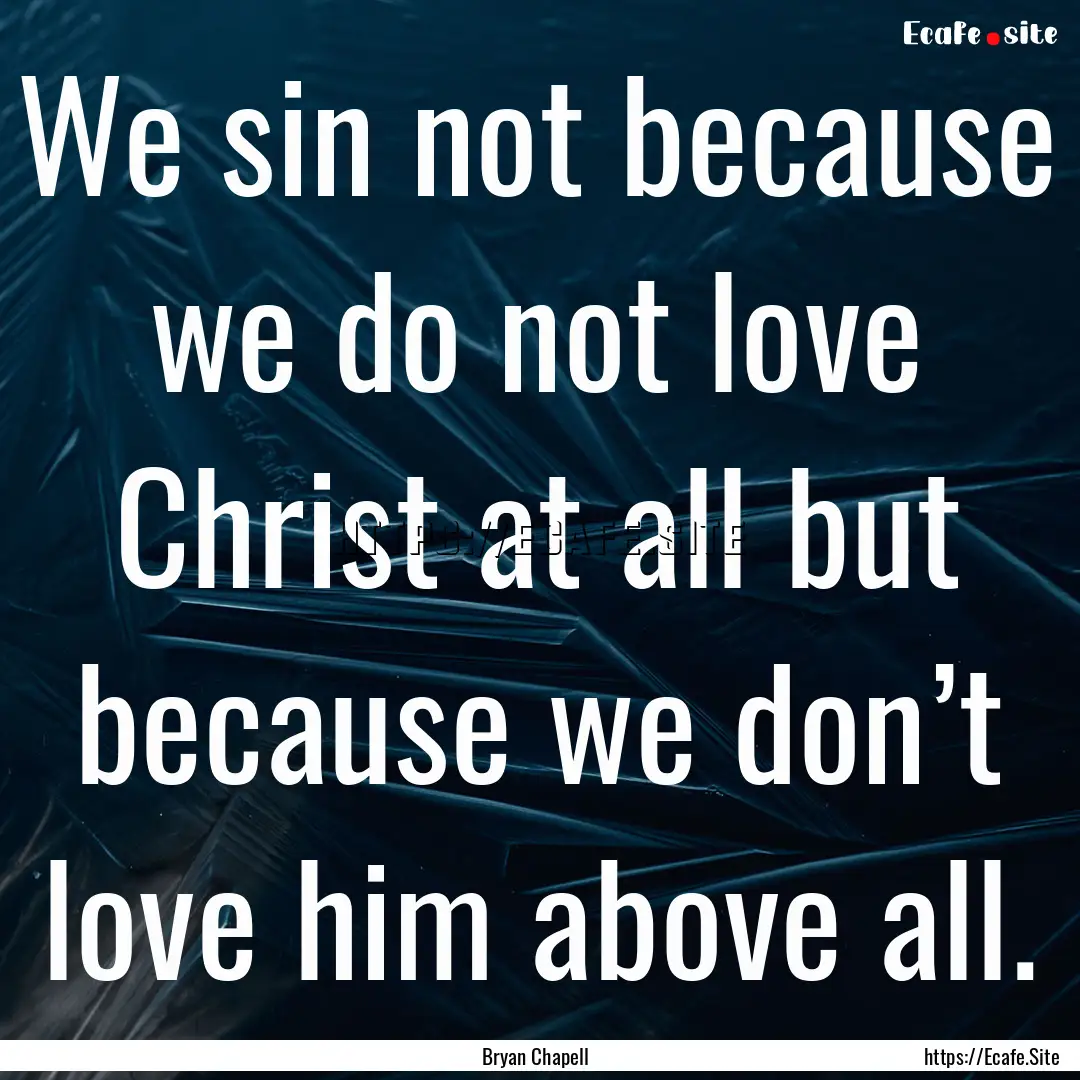 We sin not because we do not love Christ.... : Quote by Bryan Chapell