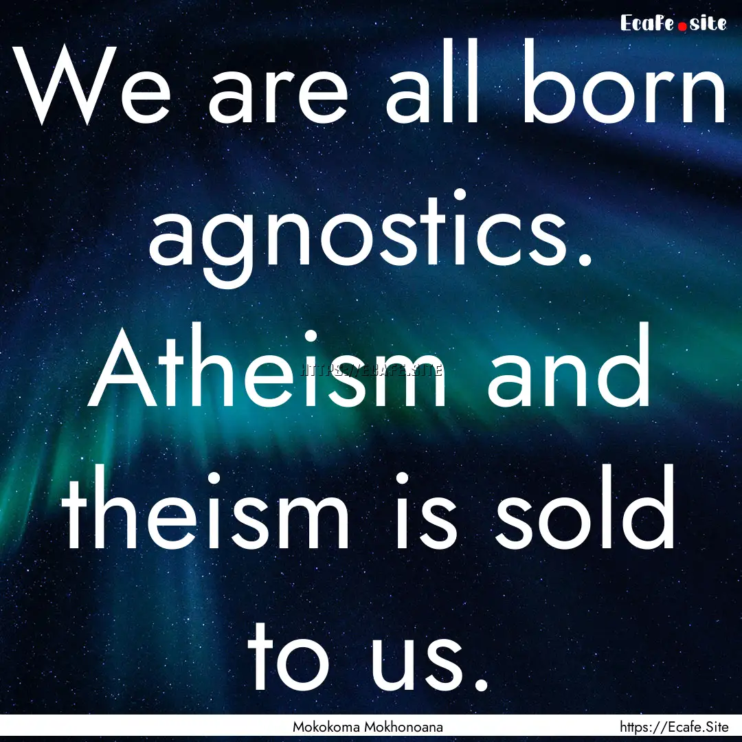 We are all born agnostics. Atheism and theism.... : Quote by Mokokoma Mokhonoana