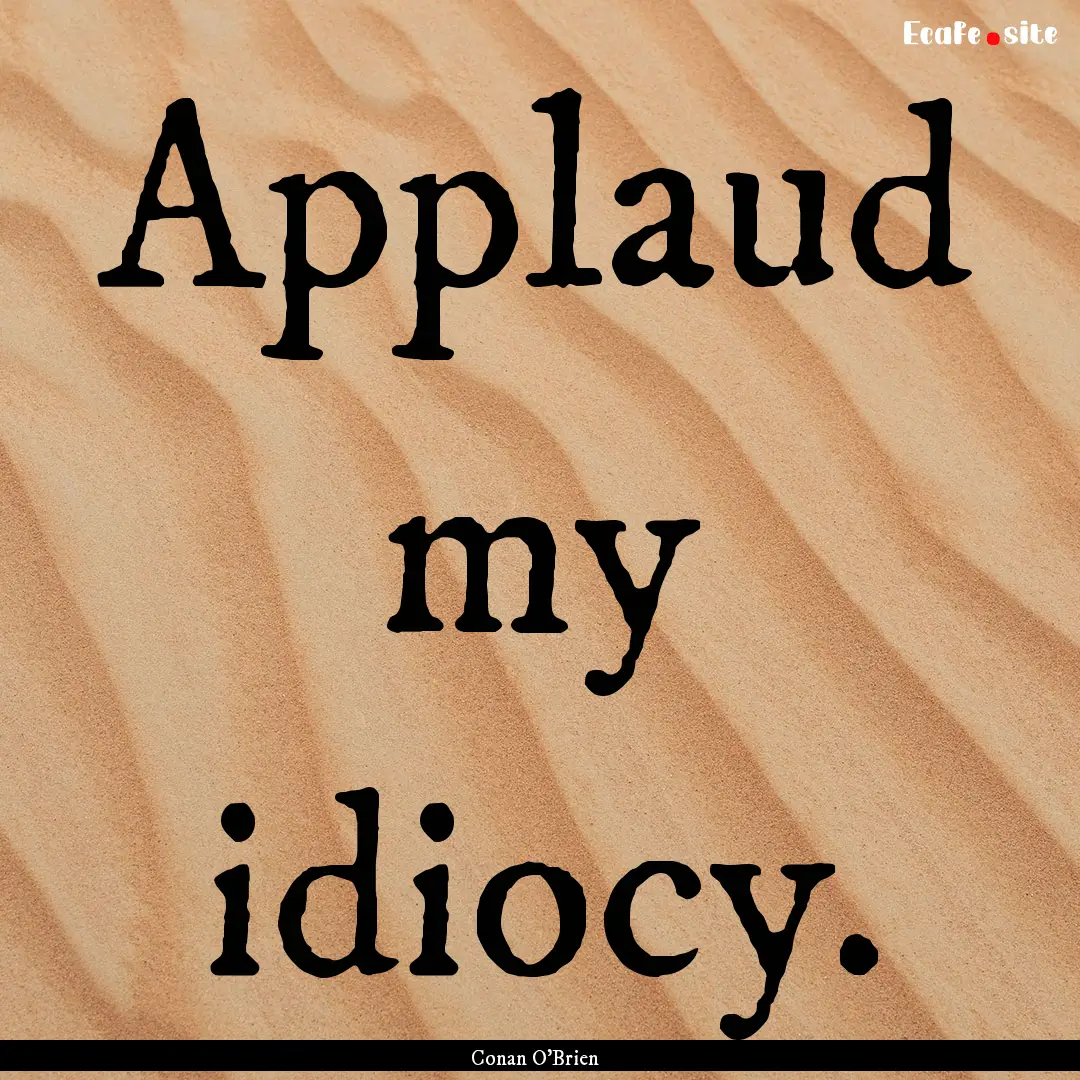 Applaud my idiocy. : Quote by Conan O'Brien