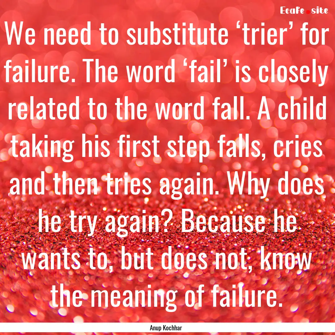 We need to substitute ‘trier’ for failure..... : Quote by Anup Kochhar