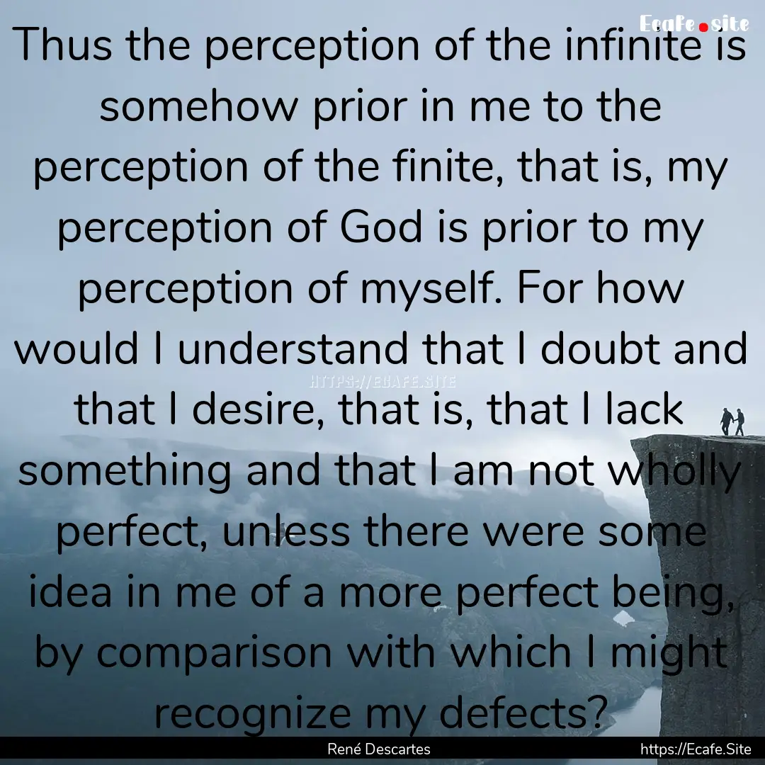 Thus the perception of the infinite is somehow.... : Quote by René Descartes