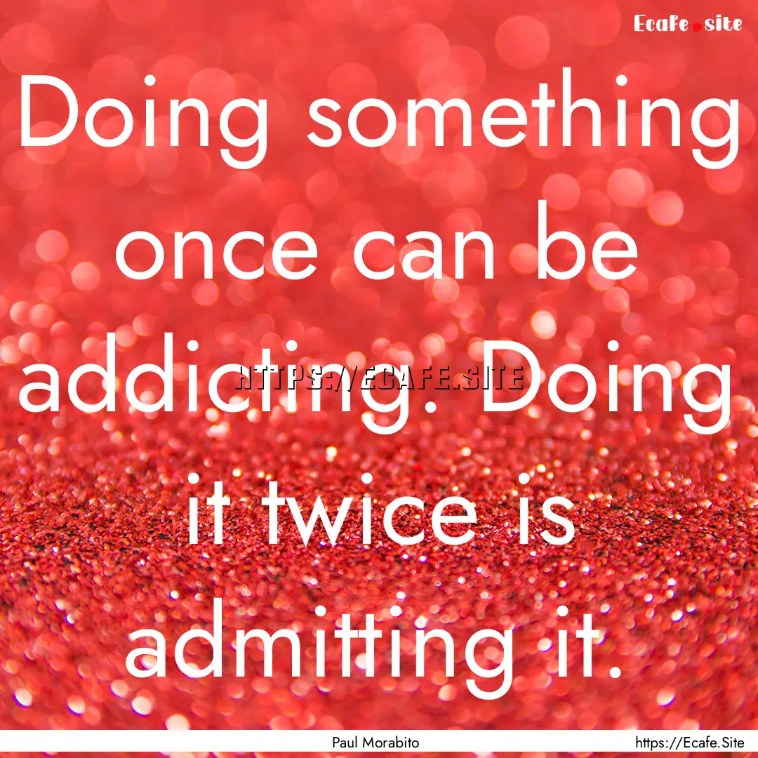 Doing something once can be addicting. Doing.... : Quote by Paul Morabito