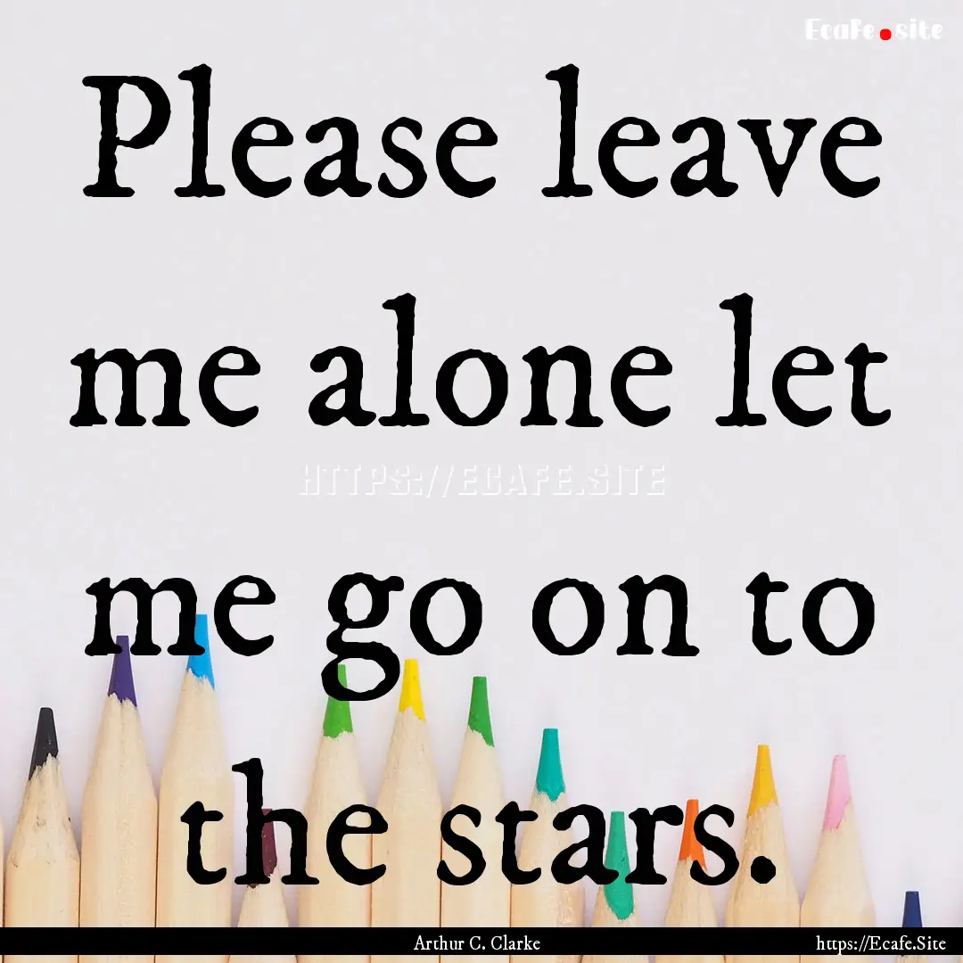 Please leave me alone let me go on to the.... : Quote by Arthur C. Clarke