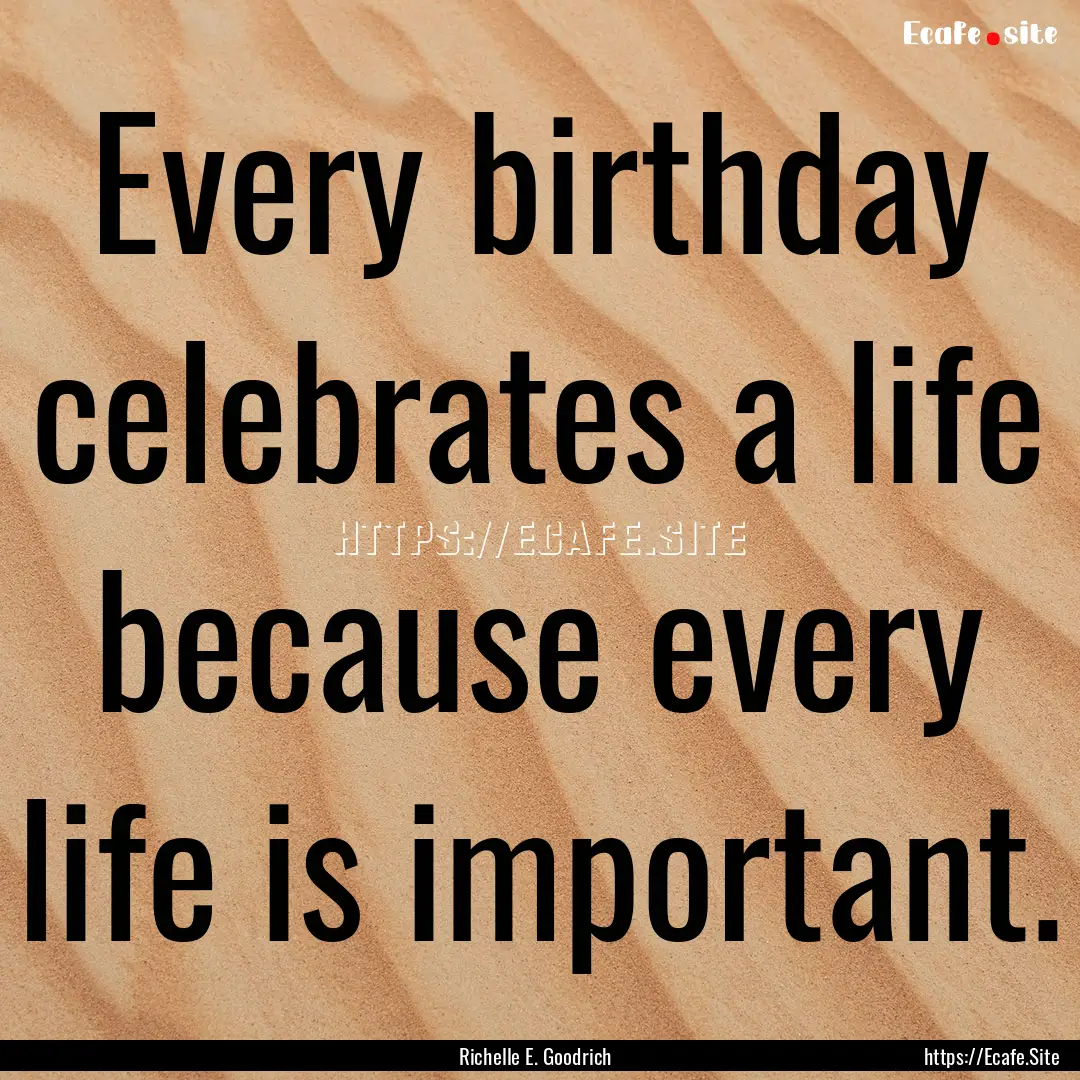 Every birthday celebrates a life because.... : Quote by Richelle E. Goodrich