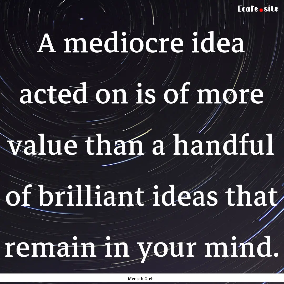 A mediocre idea acted on is of more value.... : Quote by Mensah Oteh