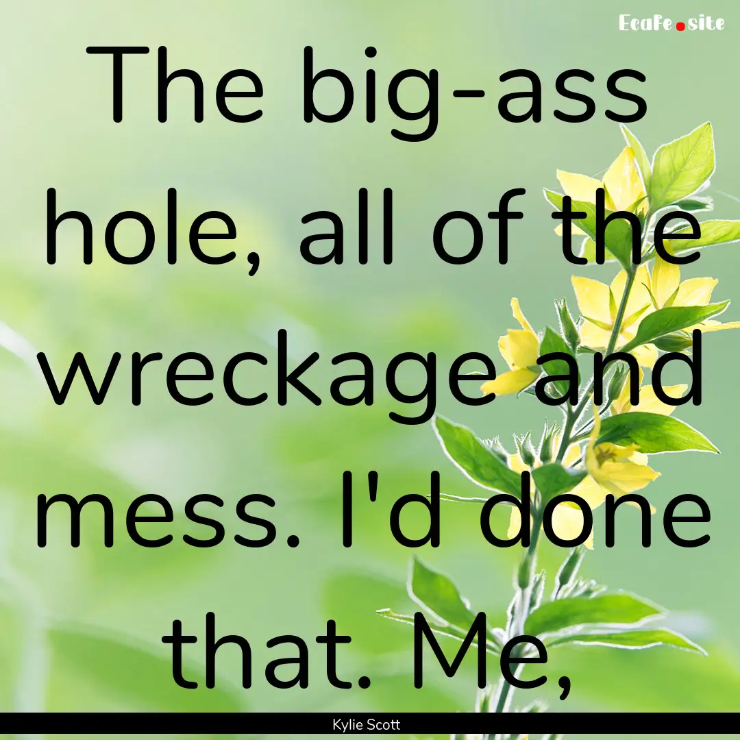 The big-ass hole, all of the wreckage and.... : Quote by Kylie Scott