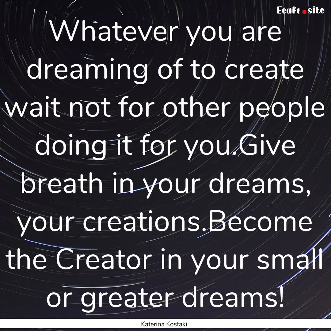 Whatever you are dreaming of to create wait.... : Quote by Katerina Kostaki