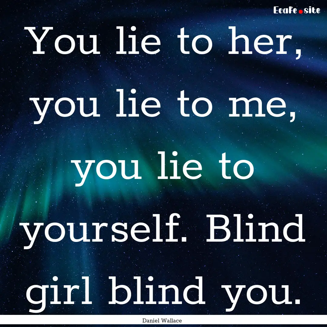 You lie to her, you lie to me, you lie to.... : Quote by Daniel Wallace