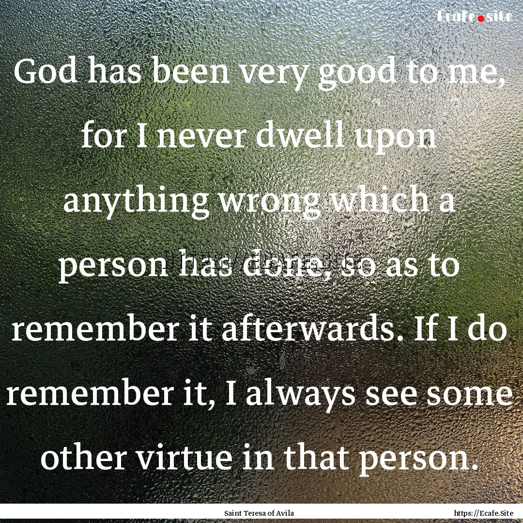 God has been very good to me, for I never.... : Quote by Saint Teresa of Avila