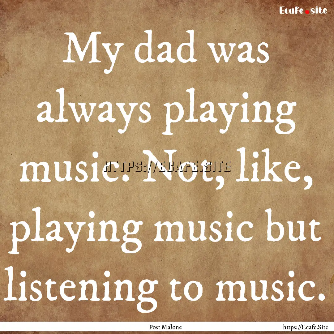 My dad was always playing music. Not, like,.... : Quote by Post Malone