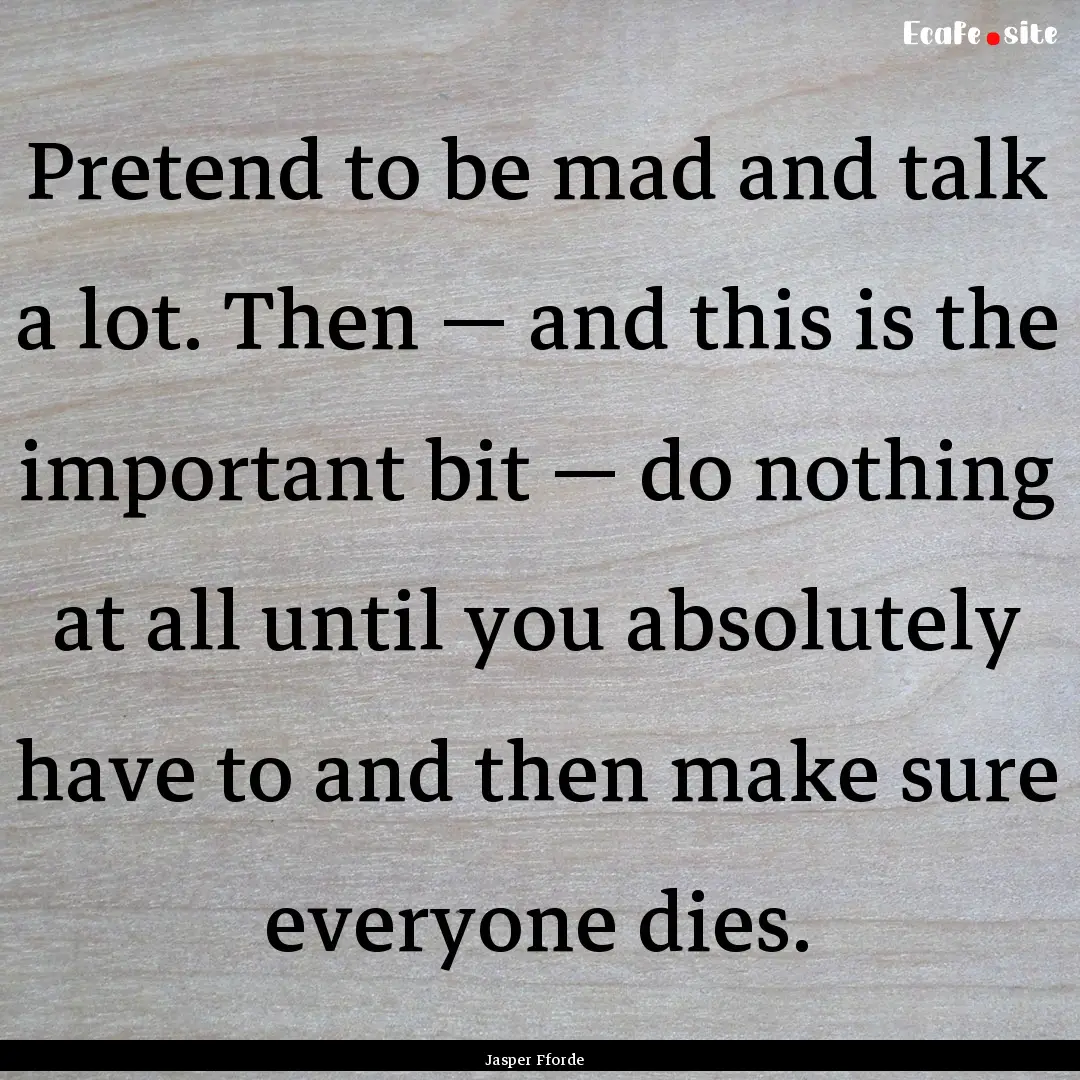 Pretend to be mad and talk a lot. Then —.... : Quote by Jasper Fforde