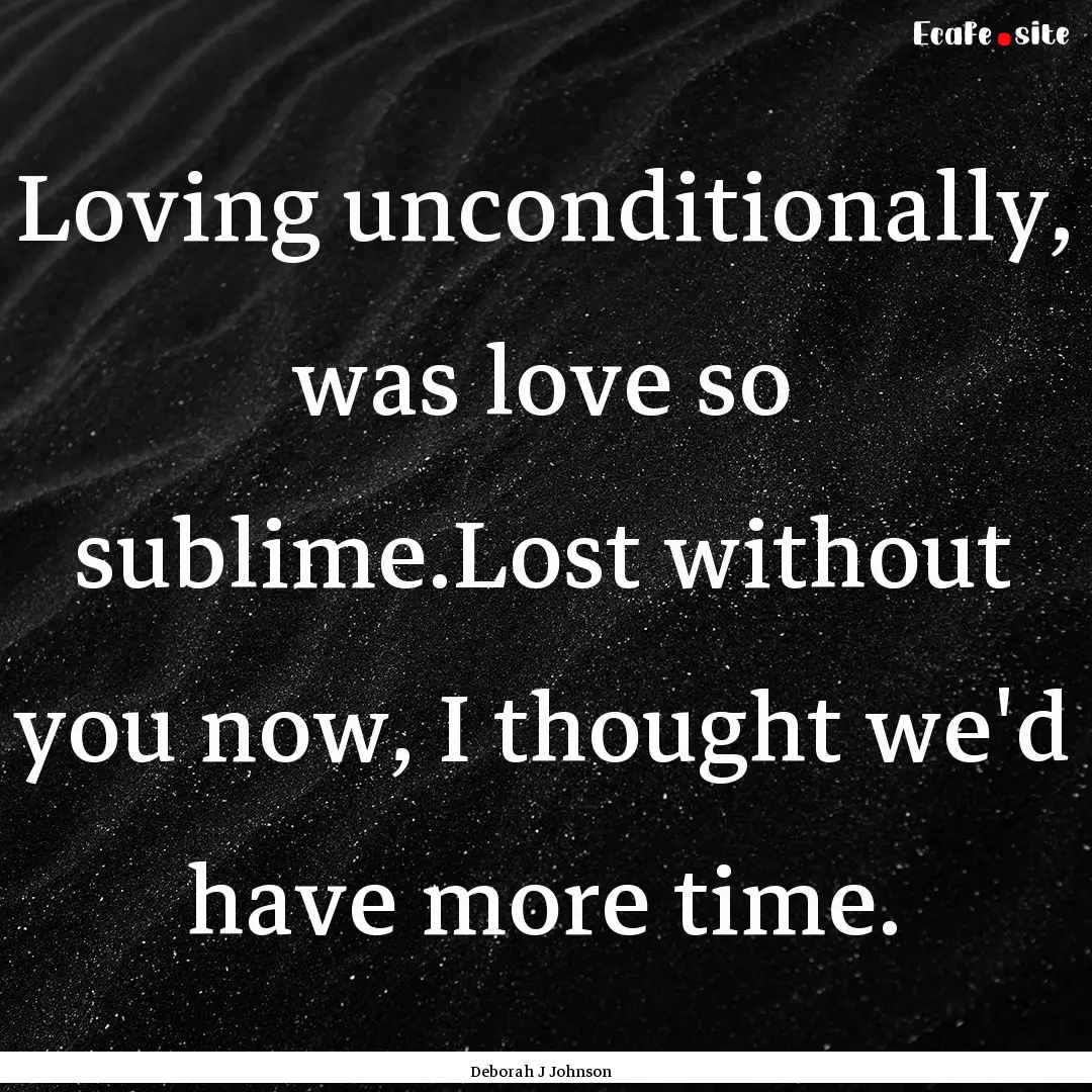 Loving unconditionally, was love so sublime.Lost.... : Quote by Deborah J Johnson