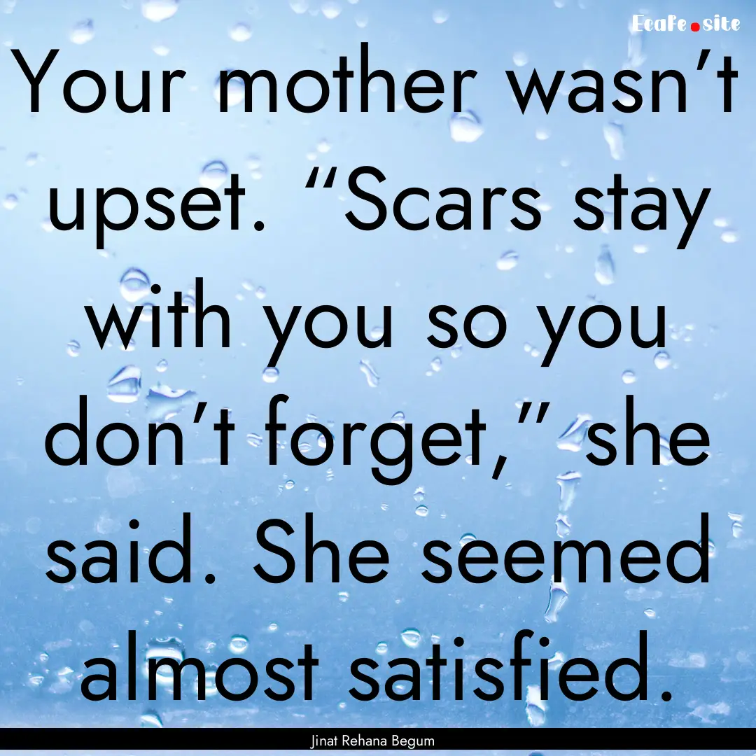 Your mother wasn’t upset. “Scars stay.... : Quote by Jinat Rehana Begum