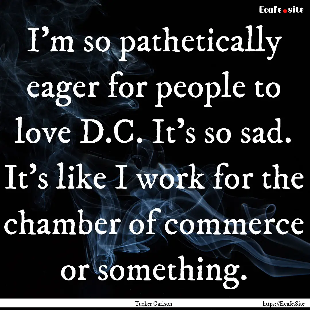 I'm so pathetically eager for people to love.... : Quote by Tucker Carlson